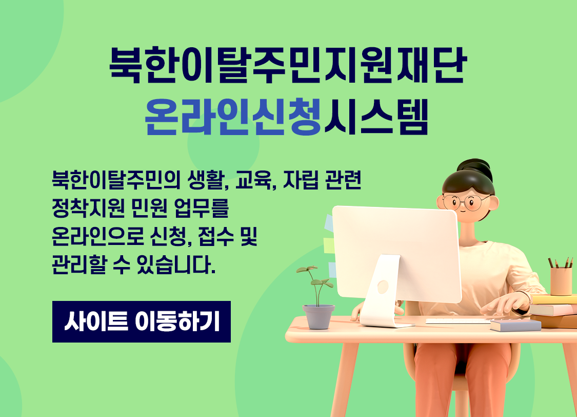 북한이탈주민지원재단 온라인신청시스템 북한이탈주민의 생활, 교육, 자립 관련 정착지원 민원 업무를 온라인으로 신청, 접수 및 관리할 수 있습니다.